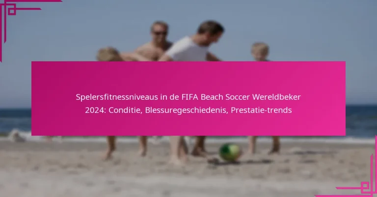 Spelersfitnessniveaus in de FIFA Beach Soccer Wereldbeker 2024: Conditie, Blessuregeschiedenis, Prestatie-trends