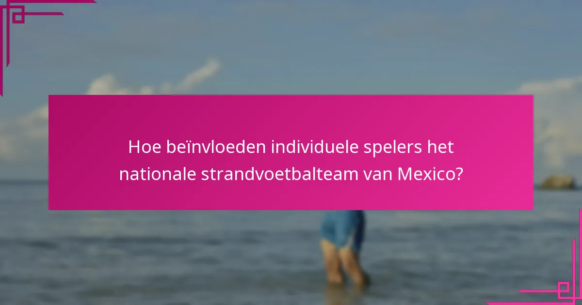 Hoe beïnvloeden individuele spelers het nationale strandvoetbalteam van Mexico?
