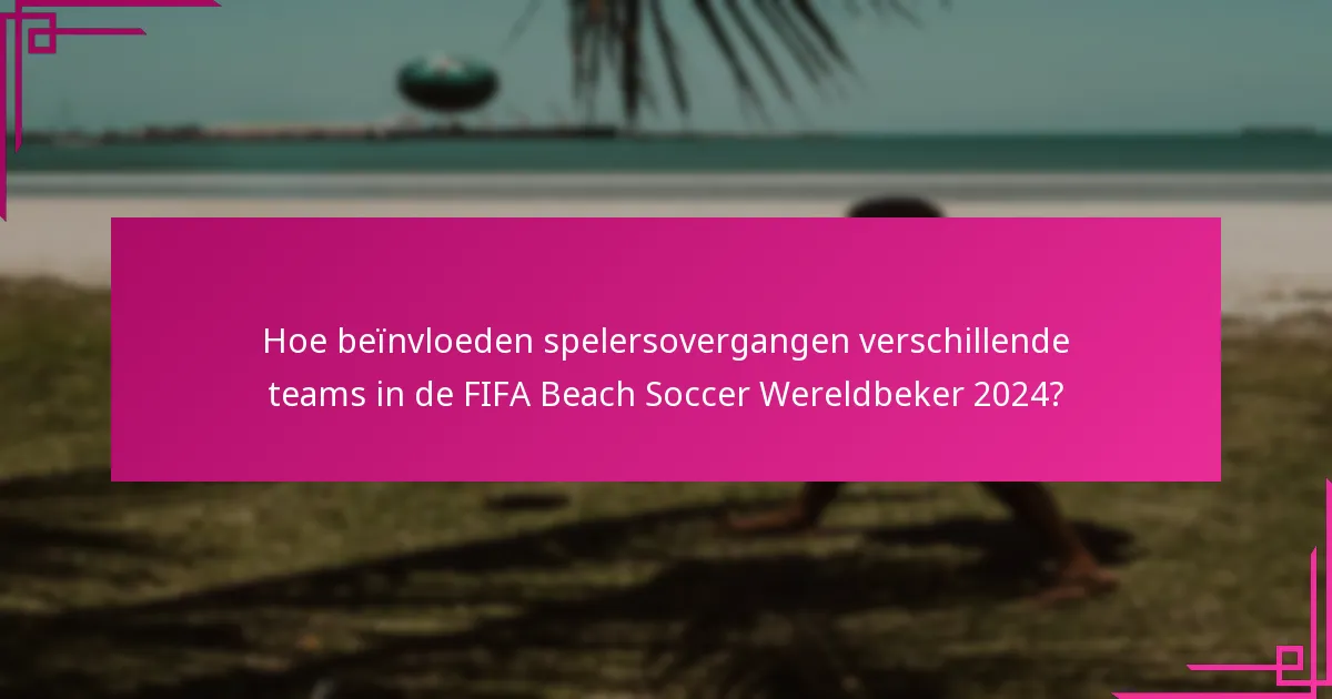 Hoe beïnvloeden spelersovergangen verschillende teams in de FIFA Beach Soccer Wereldbeker 2024?