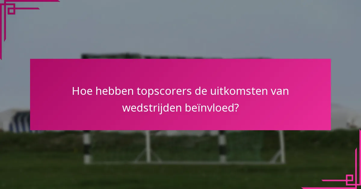 Hoe hebben topscorers de uitkomsten van wedstrijden beïnvloed?