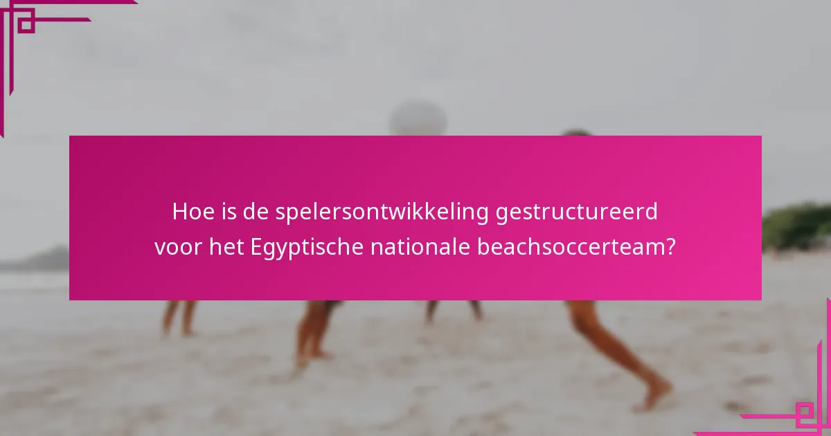 Hoe is de spelersontwikkeling gestructureerd voor het Egyptische nationale beachsoccerteam?