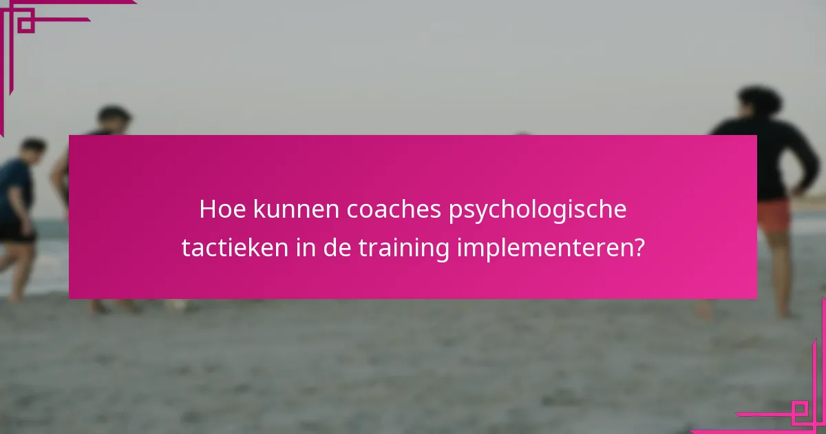 Hoe kunnen coaches psychologische tactieken in de training implementeren?