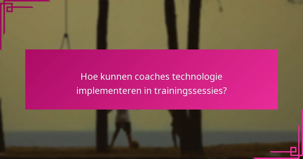 Hoe kunnen coaches technologie implementeren in trainingssessies?