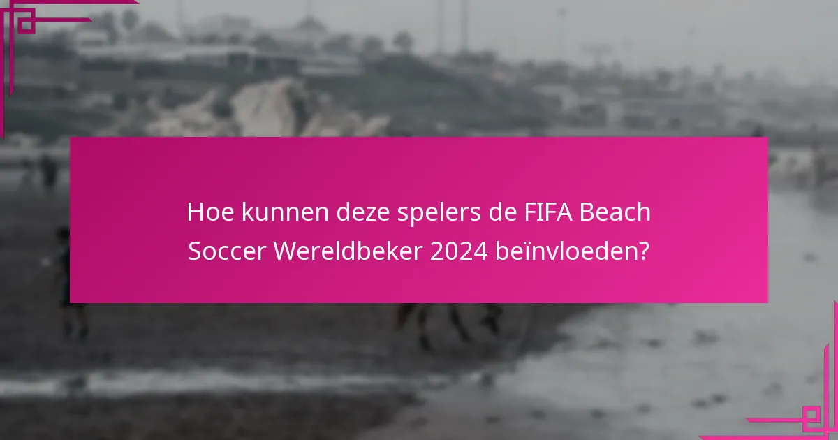 Hoe kunnen deze spelers de FIFA Beach Soccer Wereldbeker 2024 beïnvloeden?