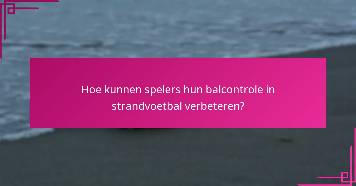 Hoe kunnen spelers hun balcontrole in strandvoetbal verbeteren?