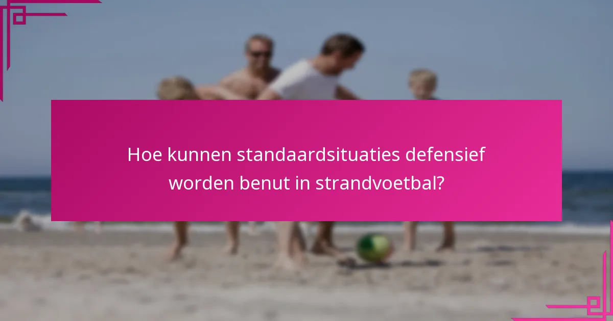 Hoe kunnen standaardsituaties defensief worden benut in strandvoetbal?