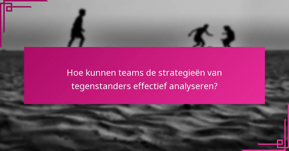 Hoe kunnen teams de strategieën van tegenstanders effectief analyseren?