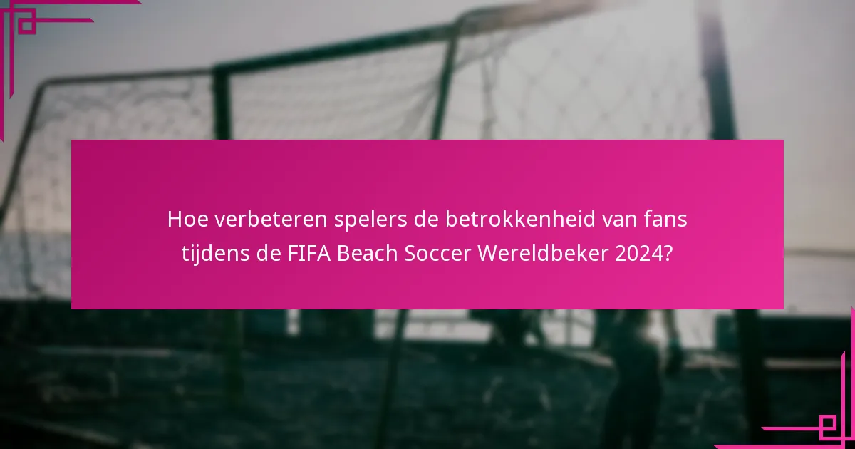 Hoe verbeteren spelers de betrokkenheid van fans tijdens de FIFA Beach Soccer Wereldbeker 2024?
