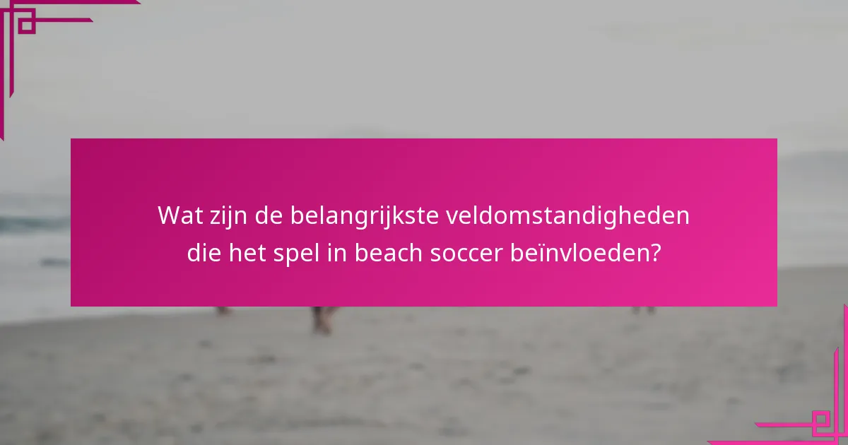 Wat zijn de belangrijkste veldomstandigheden die het spel in beach soccer beïnvloeden?