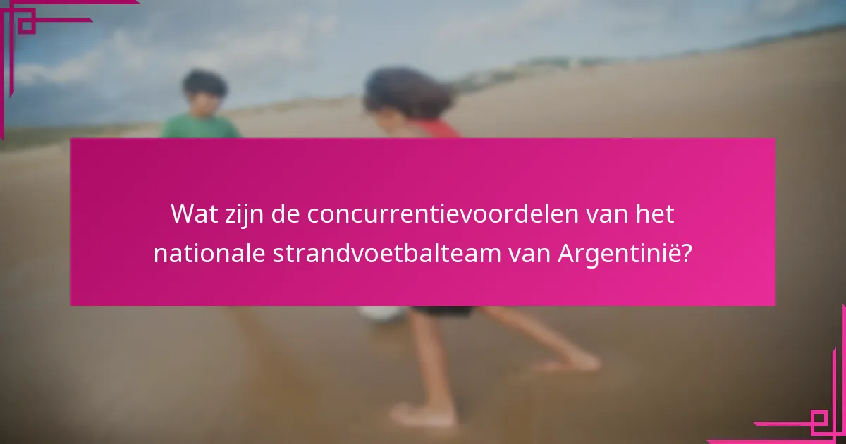 Wat zijn de concurrentievoordelen van het nationale strandvoetbalteam van Argentinië?
