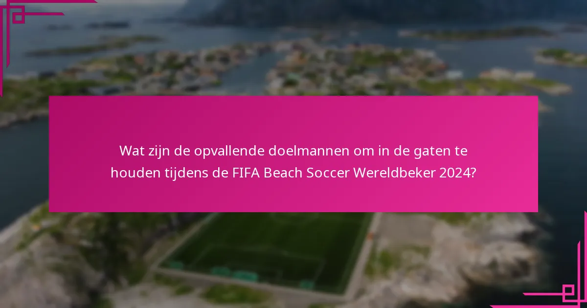 Wat zijn de opvallende doelmannen om in de gaten te houden tijdens de FIFA Beach Soccer Wereldbeker 2024?