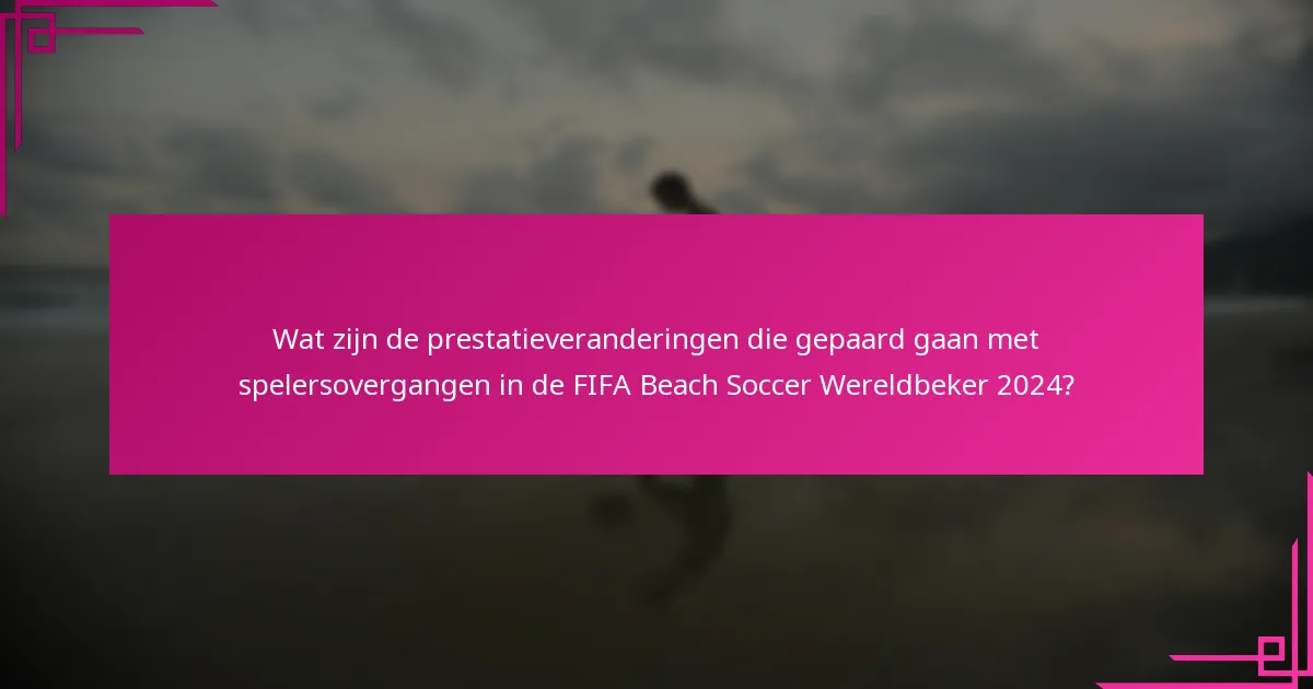 Wat zijn de prestatieveranderingen die gepaard gaan met spelersovergangen in de FIFA Beach Soccer Wereldbeker 2024?