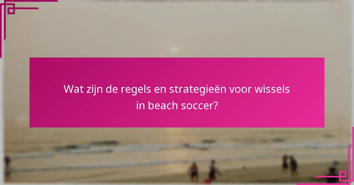 Wat zijn de regels en strategieën voor wissels in beach soccer?