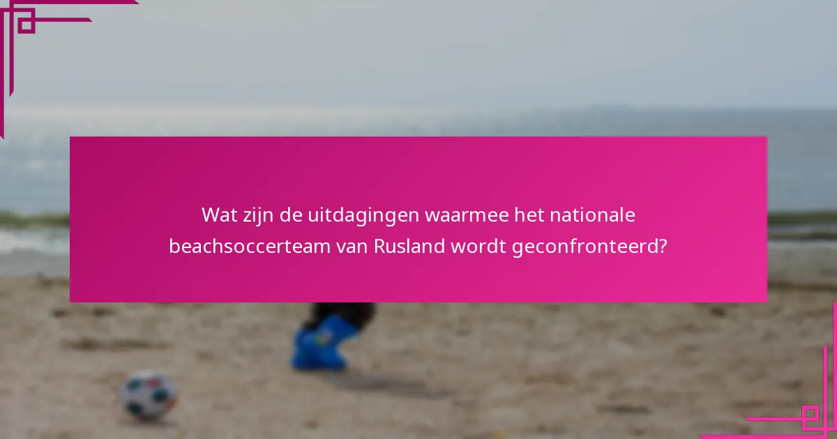 Wat zijn de uitdagingen waarmee het nationale beachsoccerteam van Rusland wordt geconfronteerd?