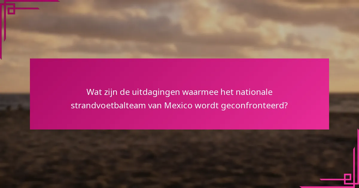Wat zijn de uitdagingen waarmee het nationale strandvoetbalteam van Mexico wordt geconfronteerd?