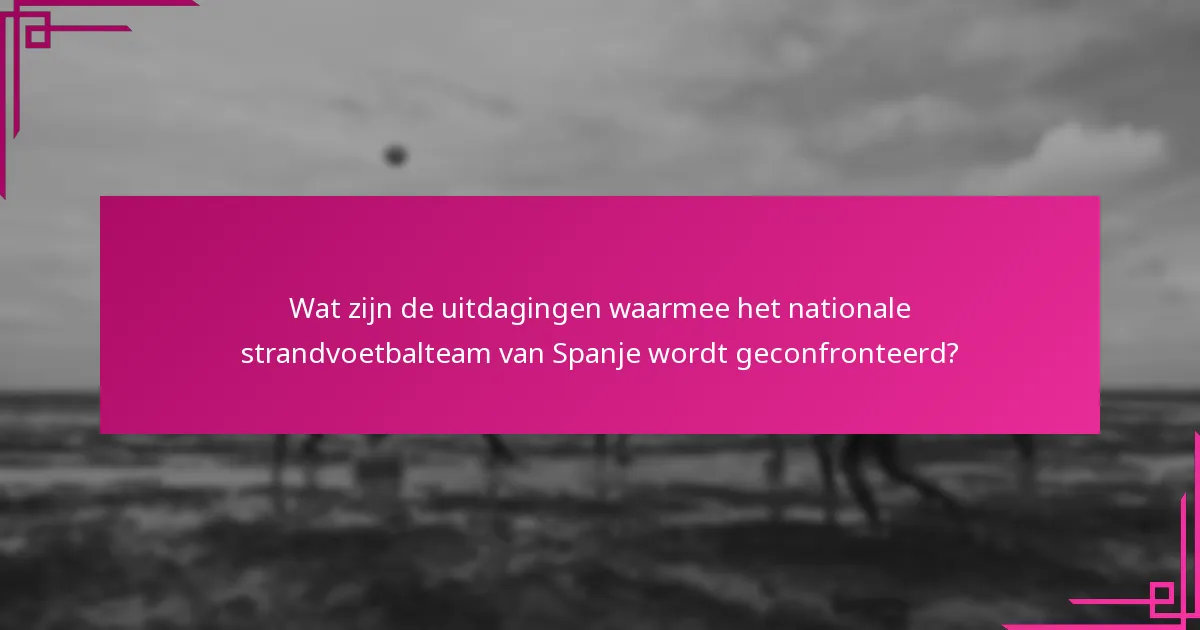 Wat zijn de uitdagingen waarmee het nationale strandvoetbalteam van Spanje wordt geconfronteerd?