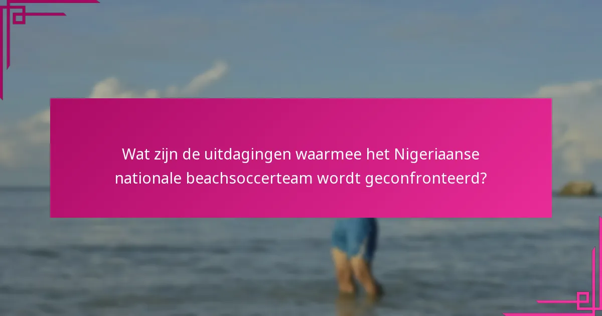 Wat zijn de uitdagingen waarmee het Nigeriaanse nationale beachsoccerteam wordt geconfronteerd?