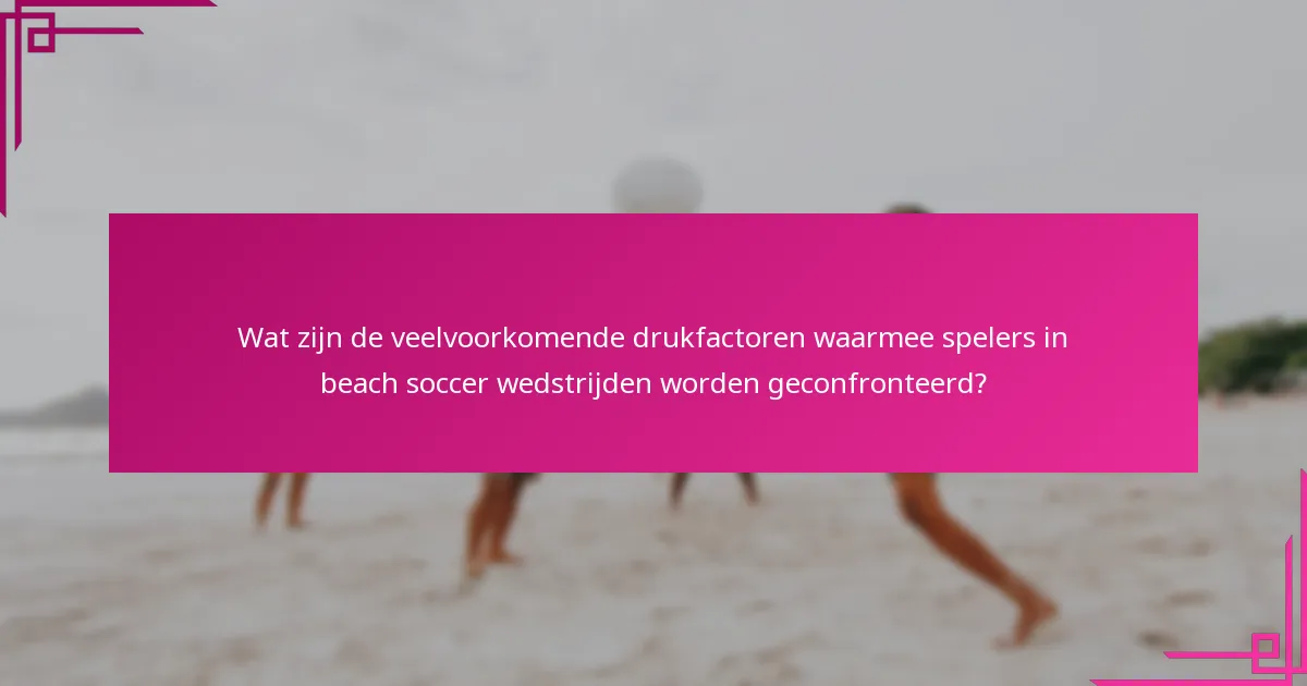 Wat zijn de veelvoorkomende drukfactoren waarmee spelers in beach soccer wedstrijden worden geconfronteerd?