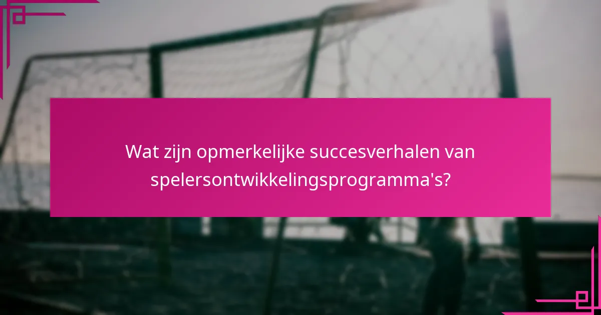 Wat zijn opmerkelijke succesverhalen van spelersontwikkelingsprogramma's?