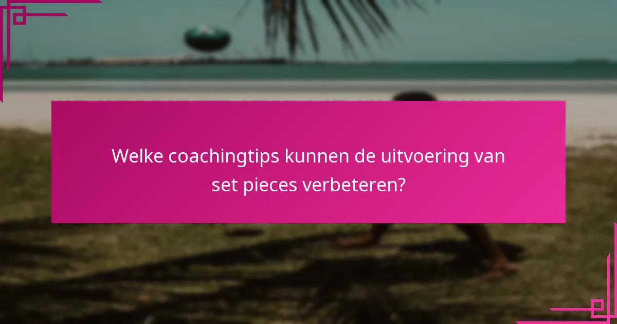 Welke coachingtips kunnen de uitvoering van set pieces verbeteren?