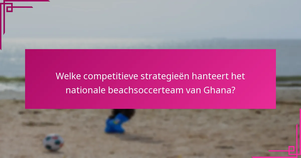Welke competitieve strategieën hanteert het nationale beachsoccerteam van Ghana?