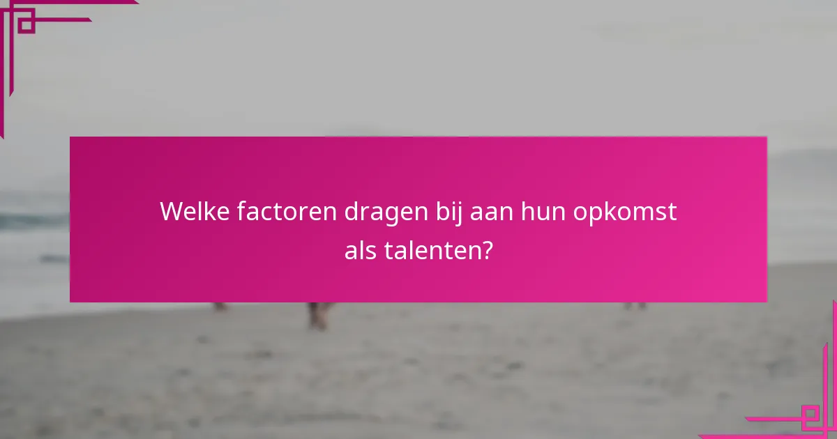 Welke factoren dragen bij aan hun opkomst als talenten?
