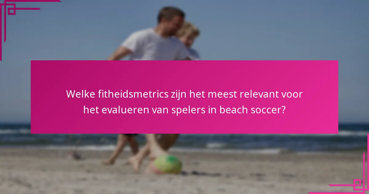 Welke fitheidsmetrics zijn het meest relevant voor het evalueren van spelers in beach soccer?
