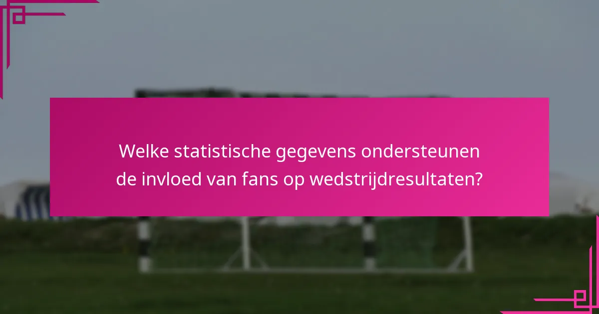 Welke statistische gegevens ondersteunen de invloed van fans op wedstrijdresultaten?
