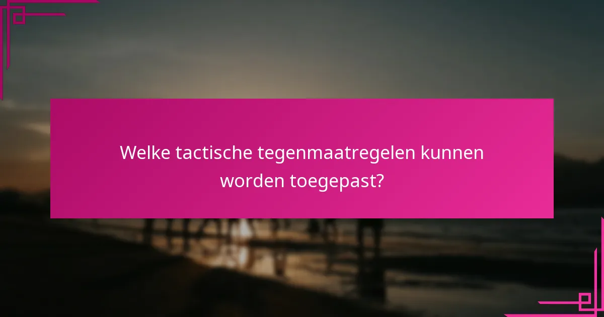 Welke tactische tegenmaatregelen kunnen worden toegepast?