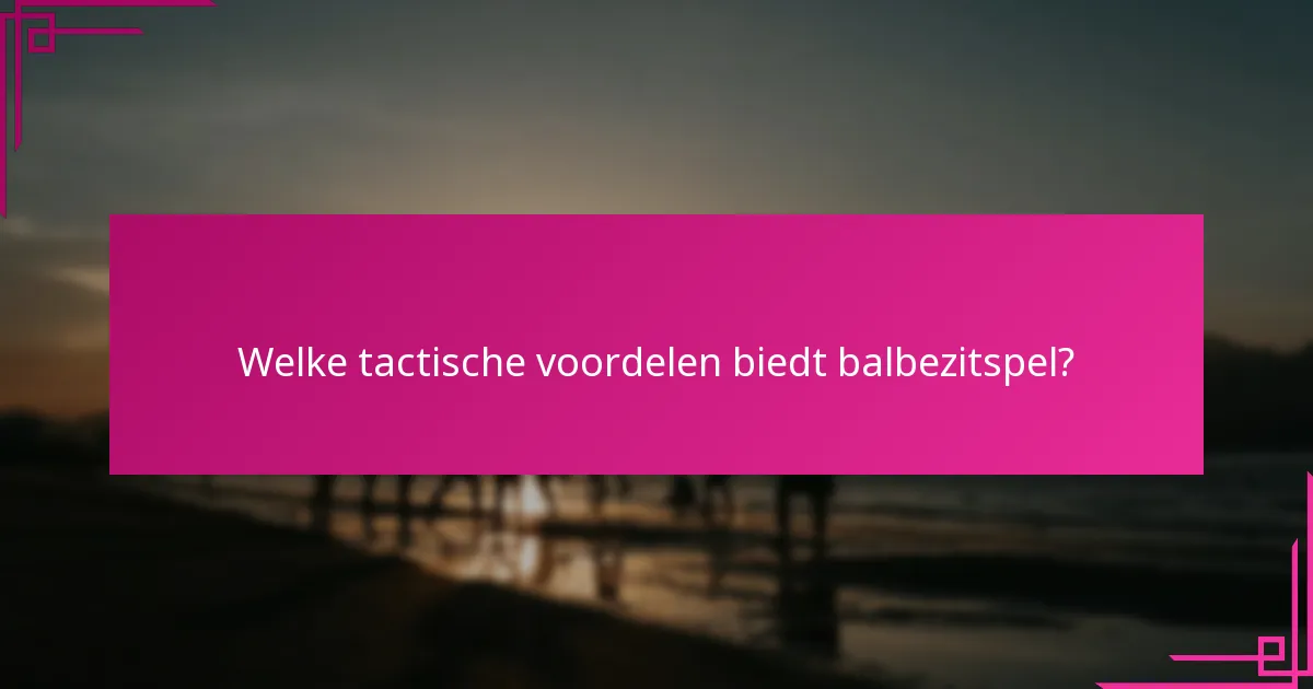 Welke tactische voordelen biedt balbezitspel?