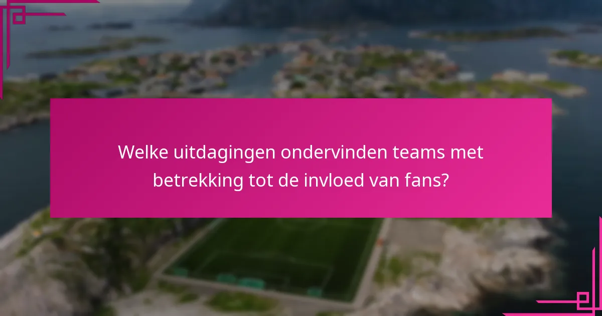 Welke uitdagingen ondervinden teams met betrekking tot de invloed van fans?
