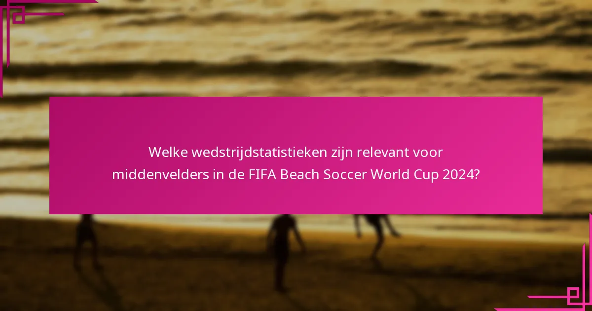 Welke wedstrijdstatistieken zijn relevant voor middenvelders in de FIFA Beach Soccer World Cup 2024?