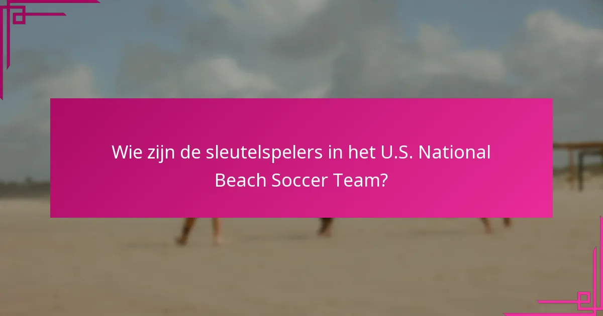 Wie zijn de sleutelspelers in het U.S. National Beach Soccer Team?